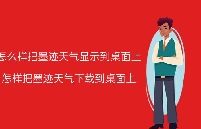 怎么样把墨迹天气显示到桌面上 怎样把墨迹天气下载到桌面上？